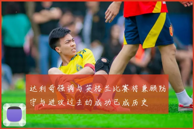 达利奇强调与英格兰比赛将兼顾防守与进攻过去的成功已成历史