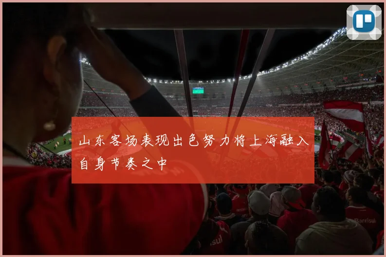 山东客场表现出色努力将上海融入自身节奏之中