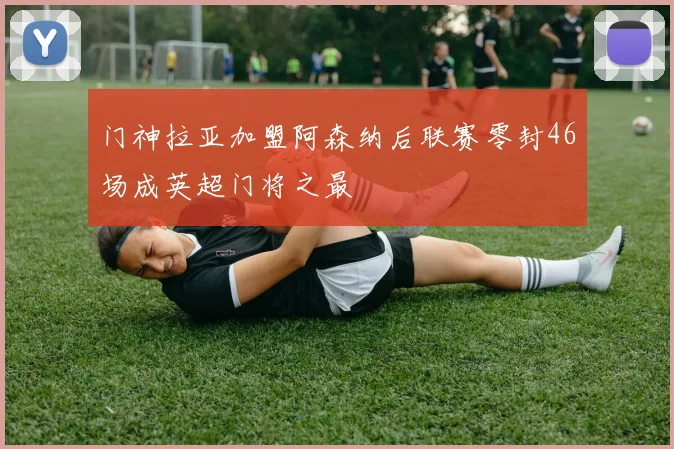 门神拉亚加盟阿森纳后联赛零封46场成英超门将之最