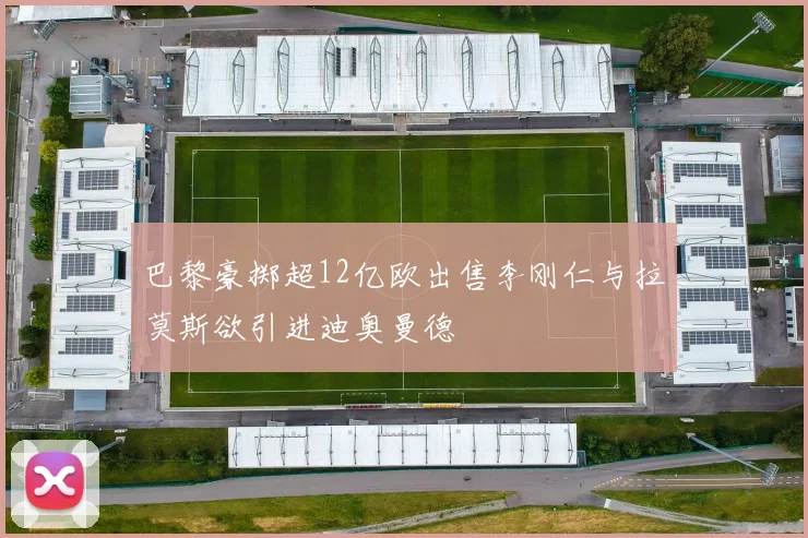 巴黎豪掷超12亿欧出售李刚仁与拉莫斯欲引进迪奥曼德
