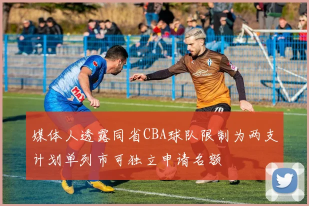 媒体人透露同省CBA球队限制为两支计划单列市可独立申请名额