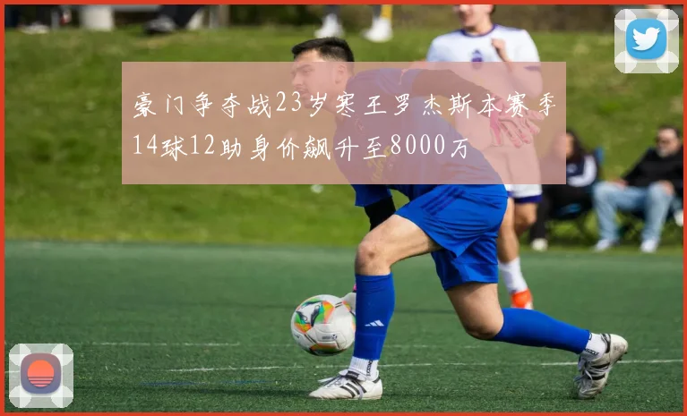 豪门争夺战23岁寒王罗杰斯本赛季14球12助身价飙升至8000万