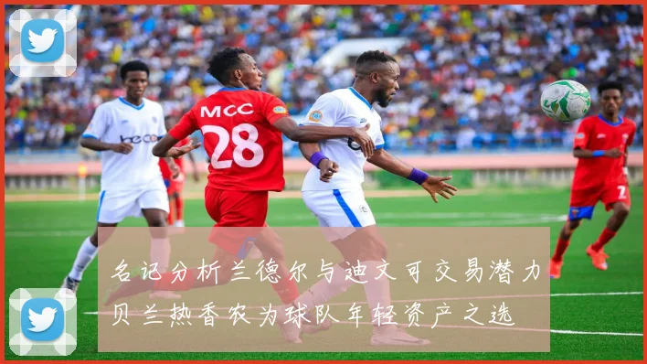 名记分析兰德尔与迪文可交易潜力贝兰热香农为球队年轻资产之选