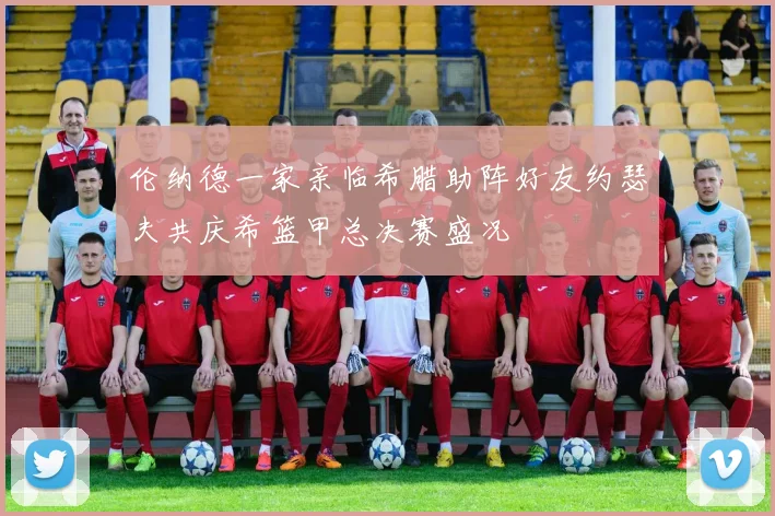 伦纳德一家亲临希腊助阵好友约瑟夫共庆希篮甲总决赛盛况