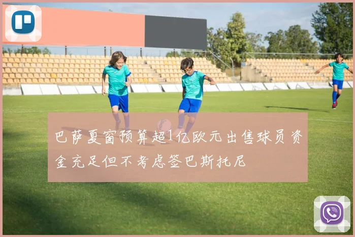 巴萨夏窗预算超1亿欧元出售球员资金充足但不考虑签巴斯托尼