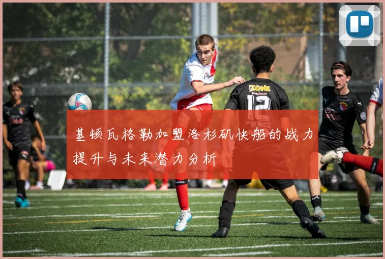 基顿瓦格勒加盟洛杉矶快船的战力提升与未来潜力分析