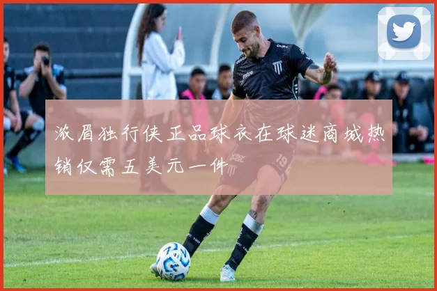浓眉独行侠正品球衣在球迷商城热销仅需五美元一件