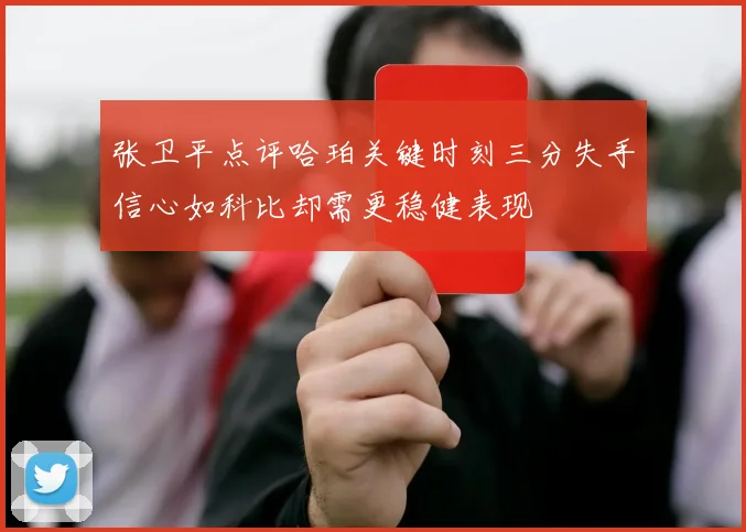 张卫平点评哈珀关键时刻三分失手信心如科比却需更稳健表现