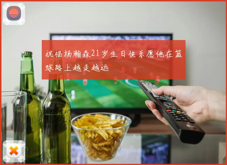 祝福杨瀚森21岁生日快乐愿他在篮球路上越走越远