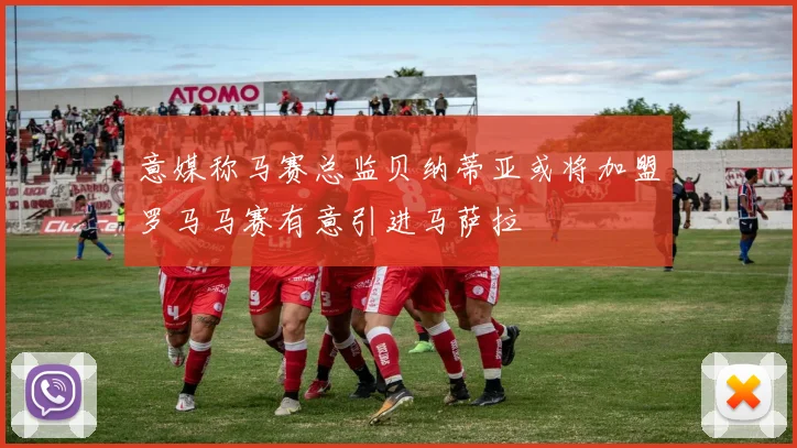 意媒称马赛总监贝纳蒂亚或将加盟罗马马赛有意引进马萨拉
