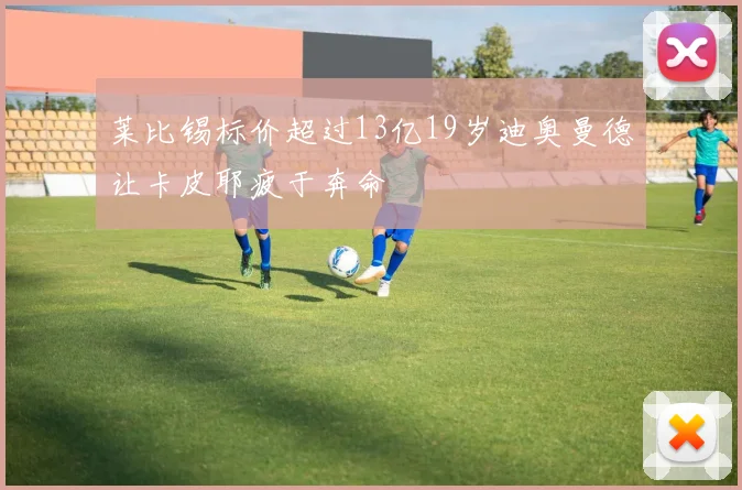 莱比锡标价超过13亿19岁迪奥曼德让卡皮耶疲于奔命