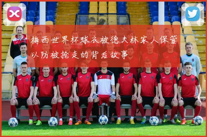 梅西世界杯球衣被德夫林家人保管以防被抢走的背后故事