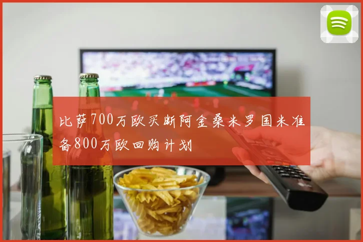 比萨700万欧买断阿金桑米罗国米准备800万欧回购计划