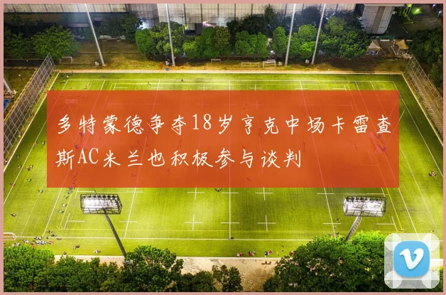 多特蒙德争夺18岁亨克中场卡雷查斯AC米兰也积极参与谈判