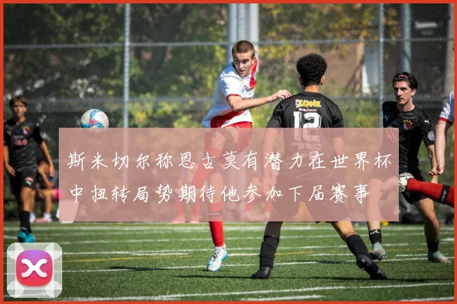 斯米切尔称恩古莫有潜力在世界杯中扭转局势期待他参加下届赛事
