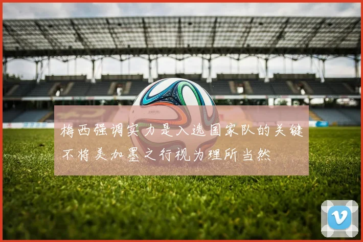 梅西强调实力是入选国家队的关键不将美加墨之行视为理所当然
