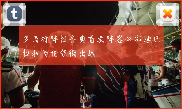 罗马对阵拉齐奥首发阵容公布迪巴拉和马伦领衔出战