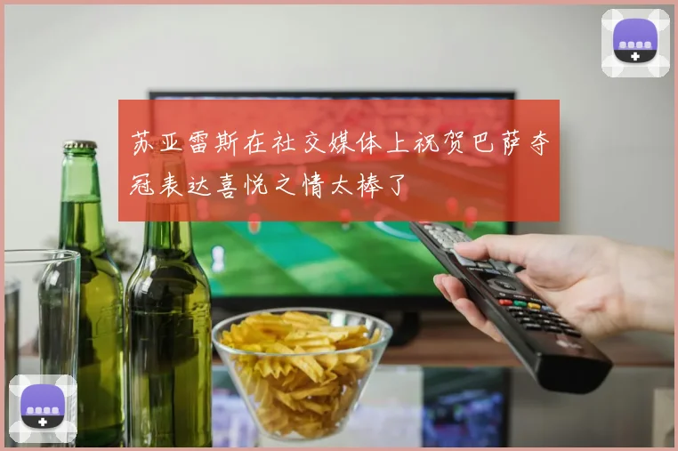 苏亚雷斯在社交媒体上祝贺巴萨夺冠表达喜悦之情太棒了