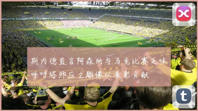 斯内德直言阿森纳与马竞比赛乏味呼吁塔帅应立雕像以表彰贡献