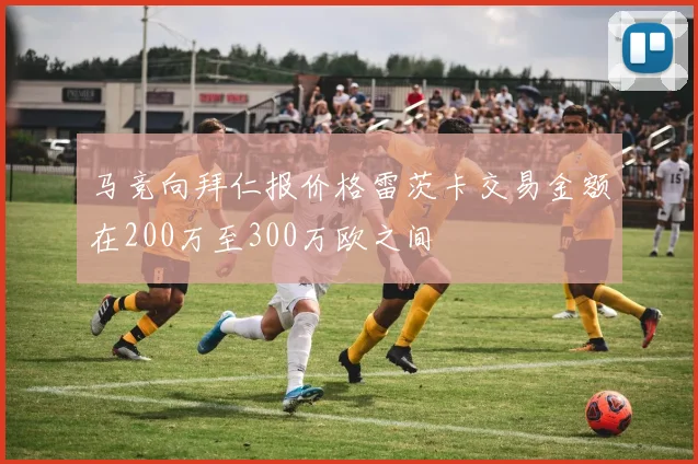 马竞向拜仁报价格雷茨卡交易金额在200万至300万欧之间