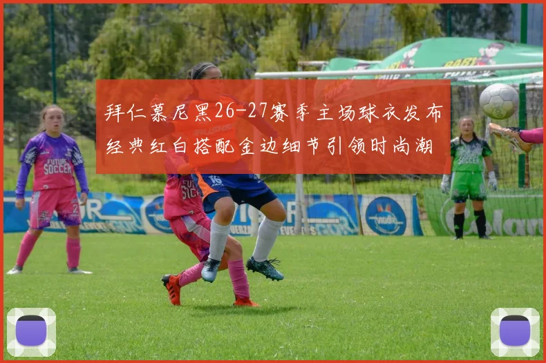 拜仁慕尼黑26-27赛季主场球衣发布经典红白搭配金边细节引领时尚潮流