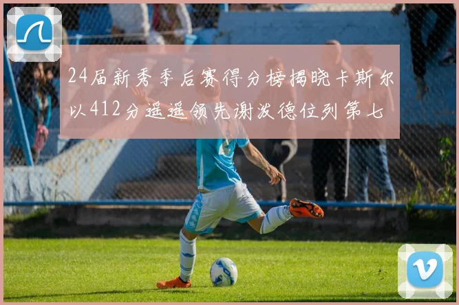 24届新秀季后赛得分榜揭晓卡斯尔以412分遥遥领先谢泼德位列第七