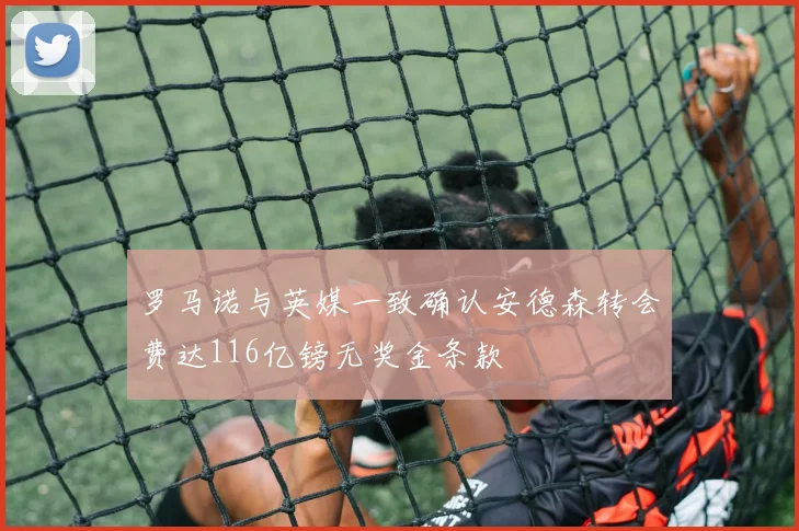 罗马诺与英媒一致确认安德森转会费达116亿镑无奖金条款