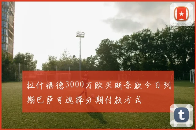 拉什福德3000万欧买断条款今日到期巴萨可选择分期付款方式