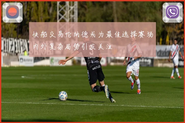 快船交易伦纳德或为最佳选择赛场内外复杂局势引发关注